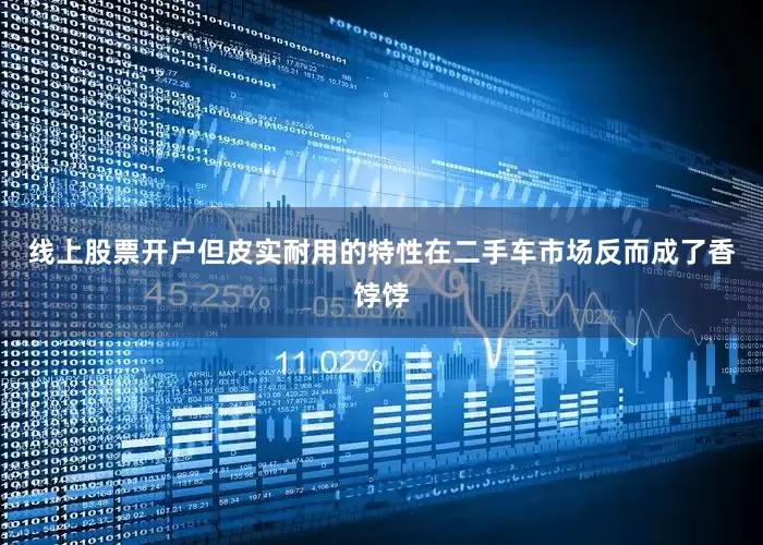 线上股票开户但皮实耐用的特性在二手车市场反而成了香饽饽